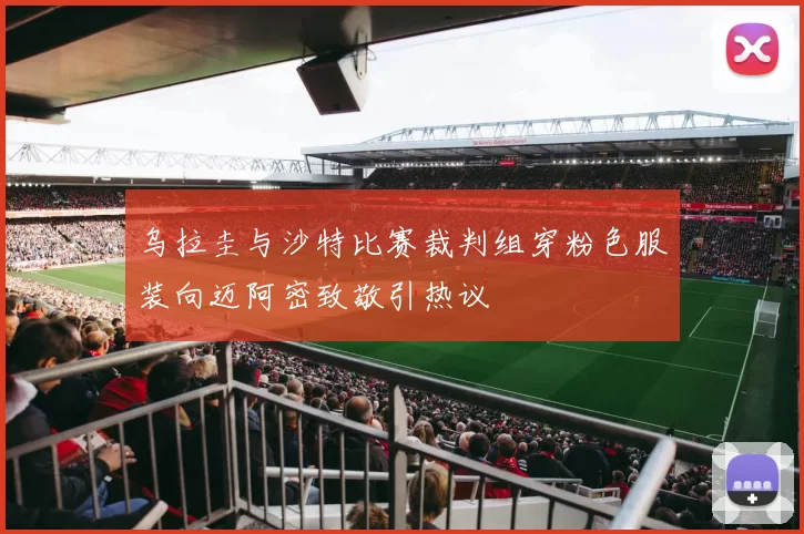 乌拉圭与沙特比赛裁判组穿粉色服装向迈阿密致敬引热议