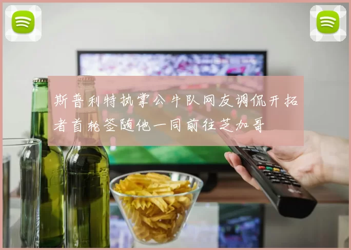 斯普利特执掌公牛队网友调侃开拓者首轮签随他一同前往芝加哥