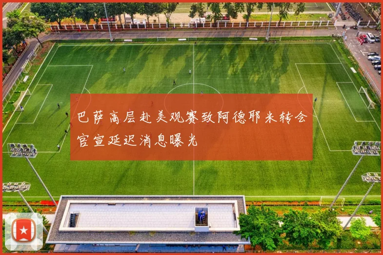 巴萨高层赴美观赛致阿德耶米转会官宣延迟消息曝光