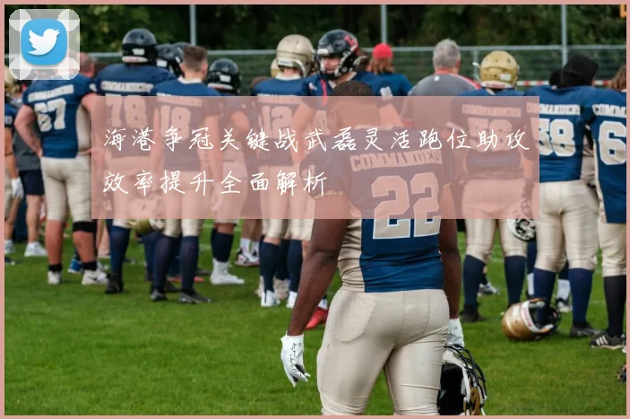海港争冠关键战武磊灵活跑位助攻效率提升全面解析
