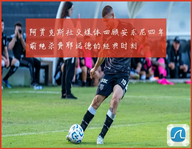 阿贾克斯社交媒体回顾安东尼四年前绝杀费耶诺德的经典时刻