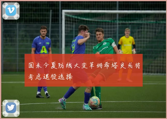 国米今夏防线大变革姆希塔良或将考虑退役选择