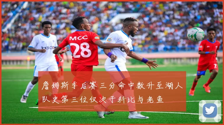 詹姆斯季后赛三分命中数升至湖人队史第三位仅次于科比与老鱼