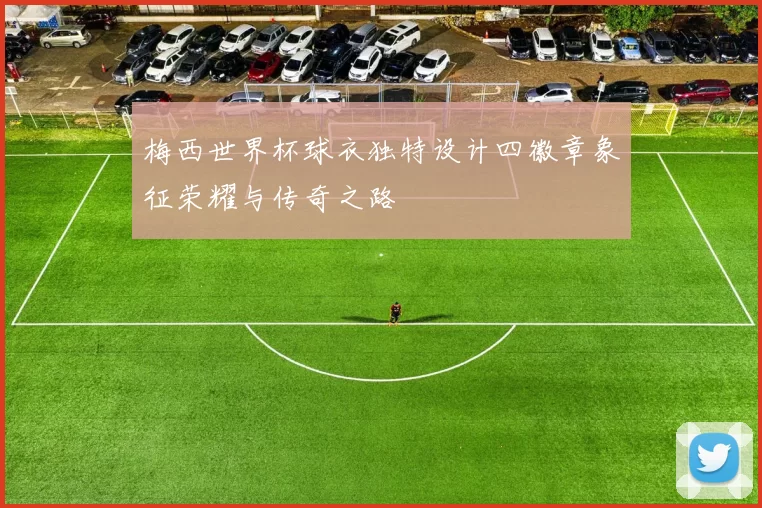 梅西世界杯球衣独特设计四徽章象征荣耀与传奇之路