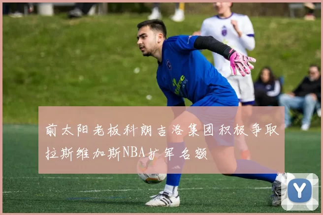 前太阳老板科朗吉洛集团积极争取拉斯维加斯NBA扩军名额