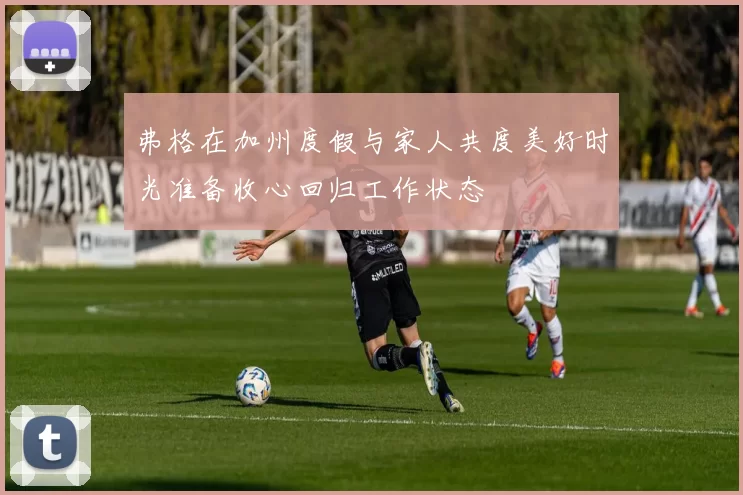 弗格在加州度假与家人共度美好时光准备收心回归工作状态