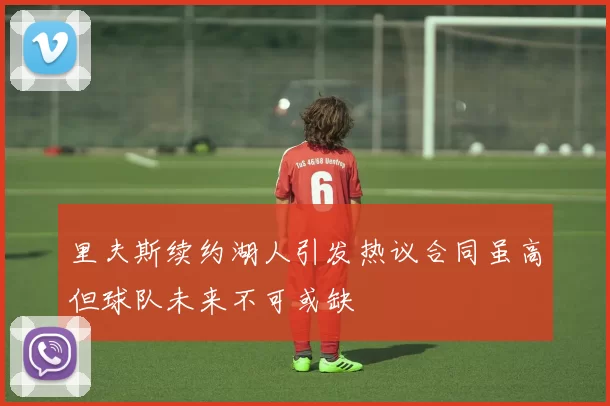 里夫斯续约湖人引发热议合同虽高但球队未来不可或缺