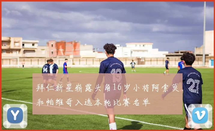 拜仁新星崭露头角16岁小将阿索莫和帕维奇入选本轮比赛名单