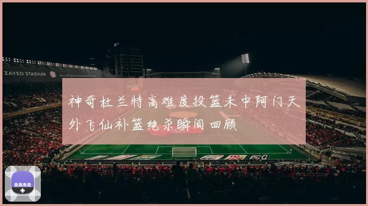 神奇杜兰特高难度投篮未中阿门天外飞仙补篮绝杀瞬间回顾