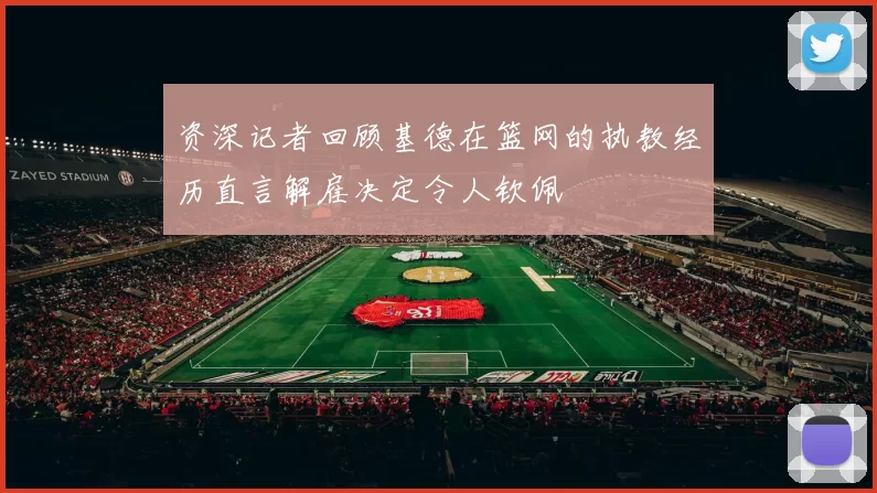 资深记者回顾基德在篮网的执教经历直言解雇决定令人钦佩