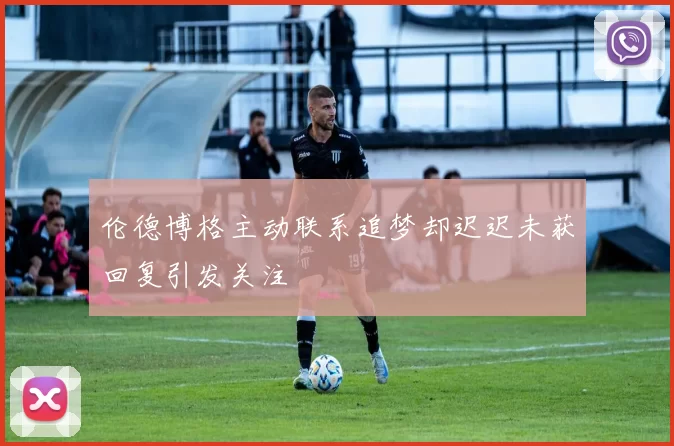 伦德博格主动联系追梦却迟迟未获回复引发关注