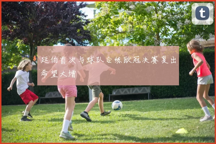廷伯首次与球队合练欧冠决赛复出希望大增