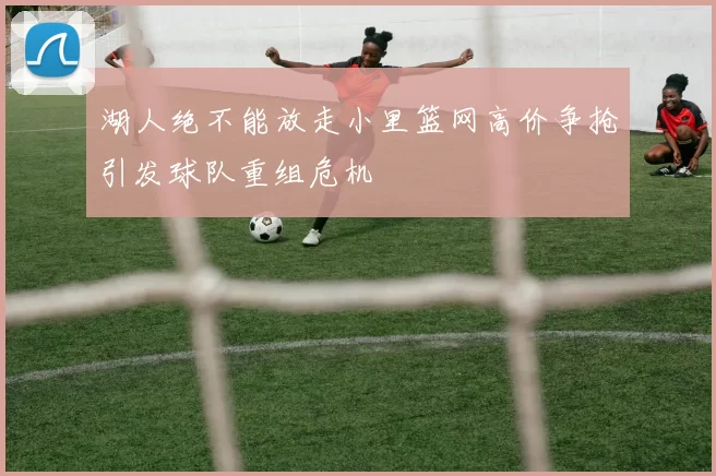 湖人绝不能放走小里篮网高价争抢引发球队重组危机