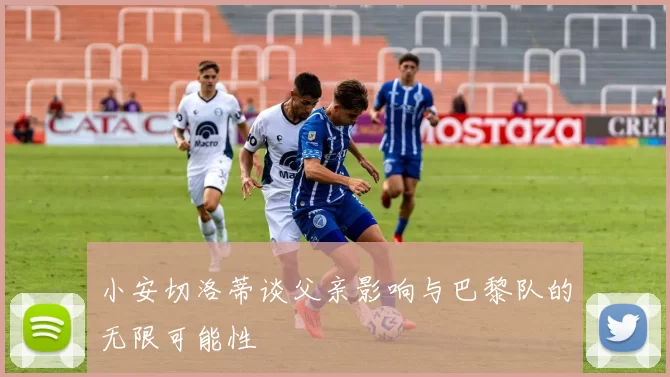 小安切洛蒂谈父亲影响与巴黎队的无限可能性
