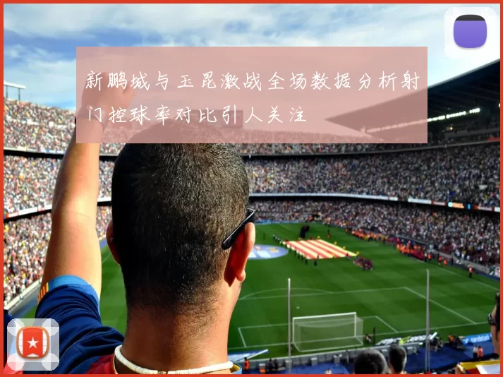 新鹏城与玉昆激战全场数据分析射门控球率对比引人关注