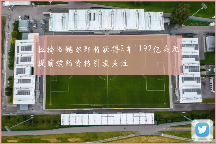 拉梅洛鲍尔即将获得2年1192亿美元提前续约资格引发关注
