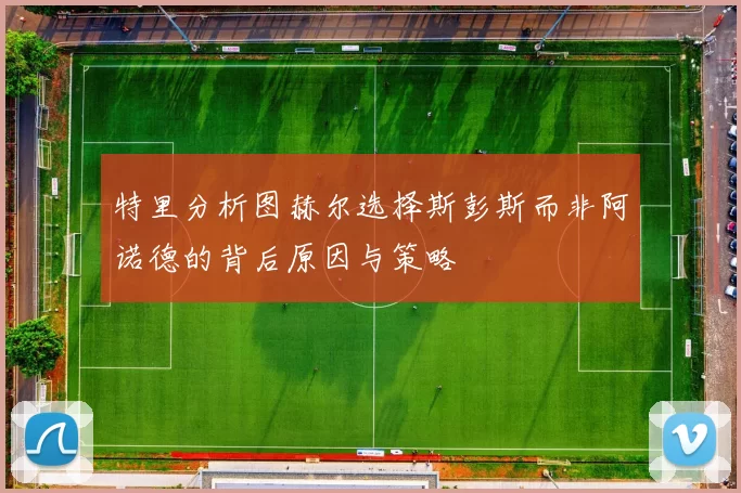 特里分析图赫尔选择斯彭斯而非阿诺德的背后原因与策略