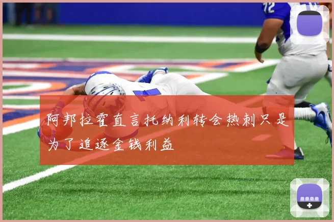 阿邦拉霍直言托纳利转会热刺只是为了追逐金钱利益