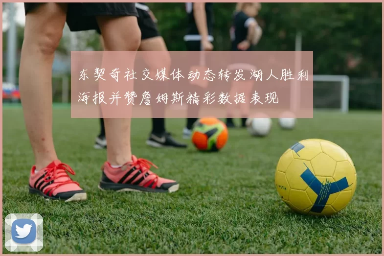 东契奇社交媒体动态转发湖人胜利海报并赞詹姆斯精彩数据表现