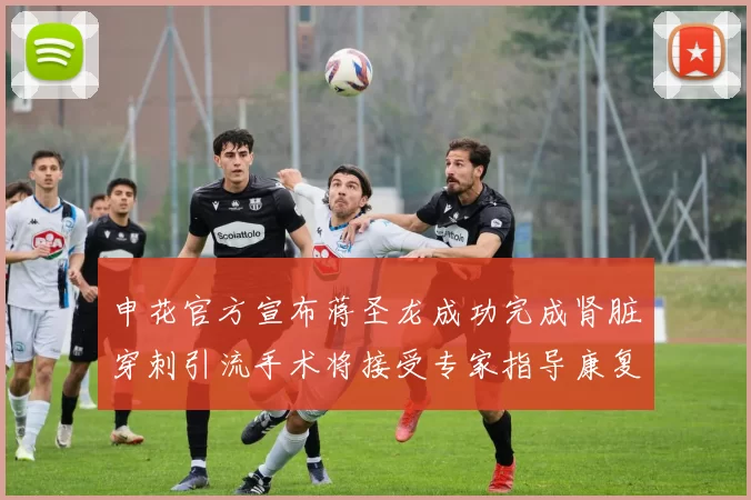 申花官方宣布蒋圣龙成功完成肾脏穿刺引流手术将接受专家指导康复治疗