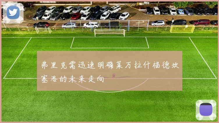 弗里克需迅速明确莱万拉什福德坎塞洛的未来走向