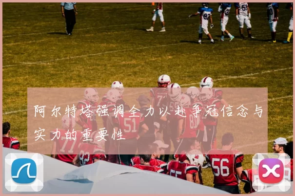 阿尔特塔强调全力以赴争冠信念与实力的重要性