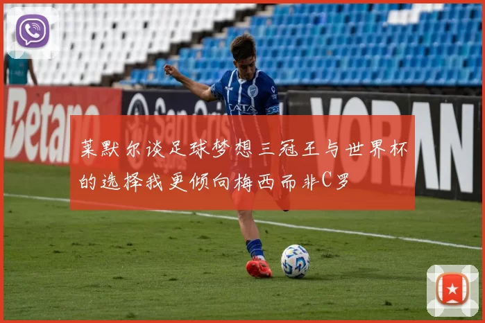 莱默尔谈足球梦想三冠王与世界杯的选择我更倾向梅西而非C罗