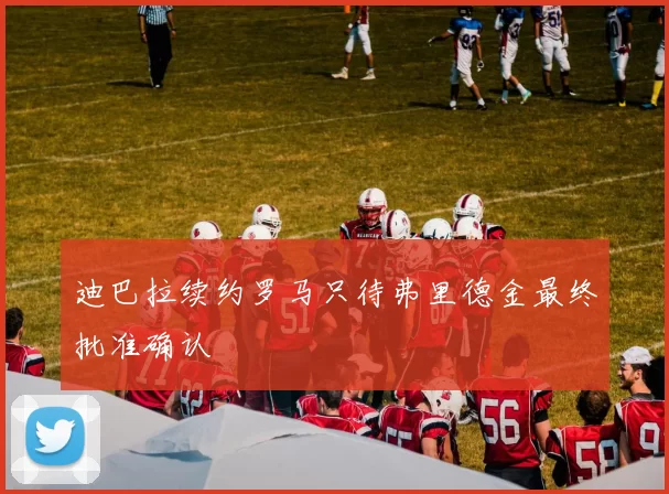迪巴拉续约罗马只待弗里德金最终批准确认