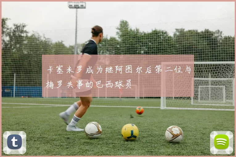 卡塞米罗成为继阿图尔后第二位与梅罗共事的巴西球员