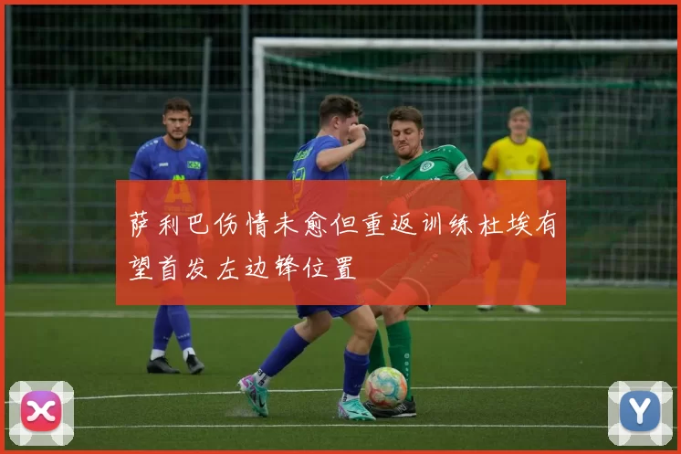 萨利巴伤情未愈但重返训练杜埃有望首发左边锋位置