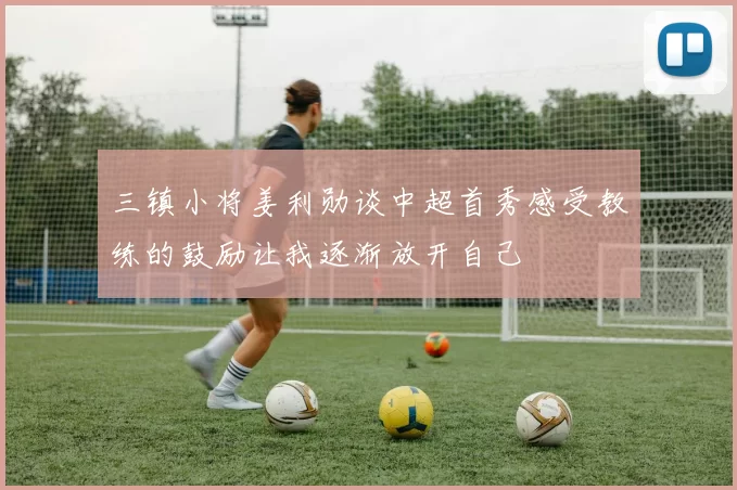 三镇小将姜利勋谈中超首秀感受教练的鼓励让我逐渐放开自己