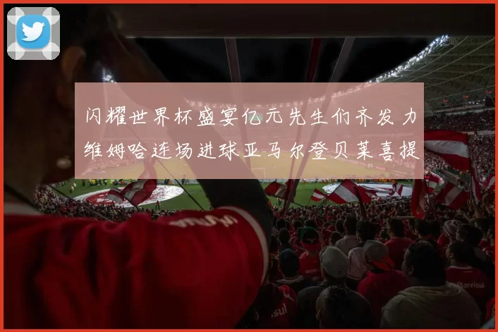 闪耀世界杯盛宴亿元先生们齐发力维姆哈连场进球亚马尔登贝莱喜提首球