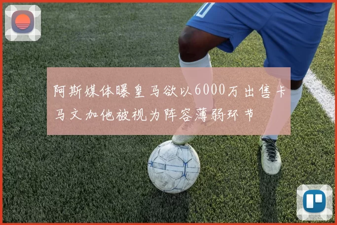 阿斯媒体曝皇马欲以6000万出售卡马文加他被视为阵容薄弱环节