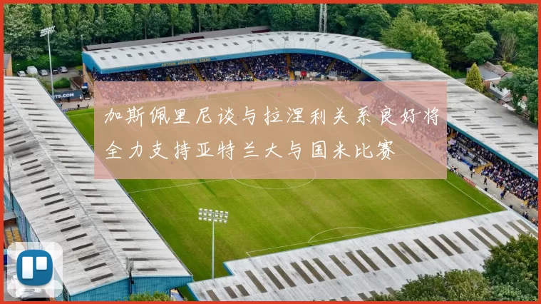 加斯佩里尼谈与拉涅利关系良好将全力支持亚特兰大与国米比赛