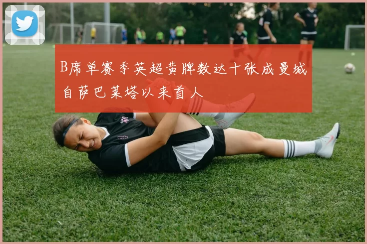 B席单赛季英超黄牌数达十张成曼城自萨巴莱塔以来首人